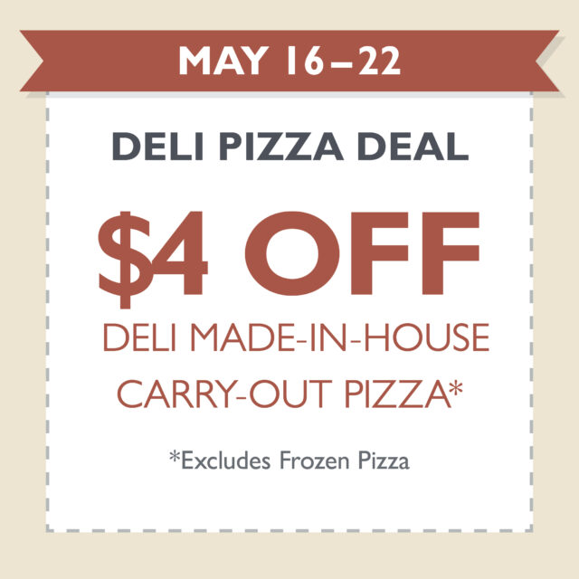 May 16–22 - Deli Pizza Deal - $4 off Deli made-in-house carry-out pizza *Excludes frozen pizza